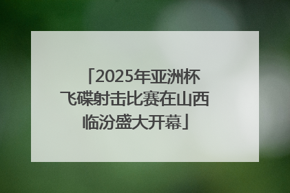 2025年亚洲杯飞碟射击比赛在山西临汾盛大开幕