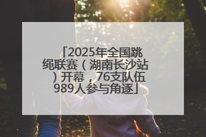 2025年全国跳绳联赛（湖南长沙站）开幕，76支队伍989人参与角逐