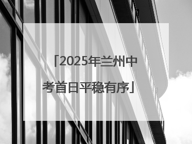 2025年兰州中考首日平稳有序