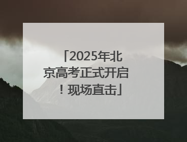 2025年北京高考正式开启！现场直击