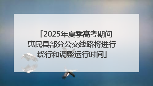 2025年夏季高考期间惠民县部分公交线路将进行绕行和调整运行时间