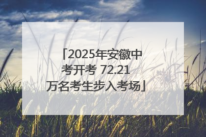 2025年安徽中考开考 72.21万名考生步入考场
