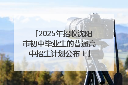 2025年招收沈阳市初中毕业生的普通高中招生计划公布！