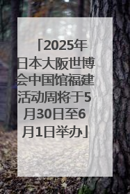 2025年日本大阪世博会中国馆福建活动周将于5月30日至6月1日举办