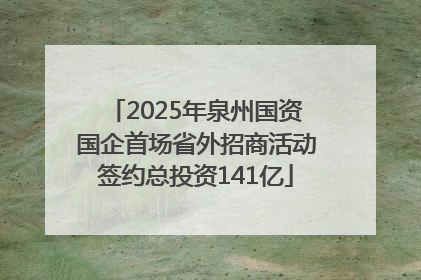 2025年泉州国资国企首场省外招商活动签约总投资141亿