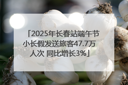 2025年长春站端午节小长假发送旅客47.7万人次 同比增长3%