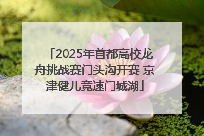 2025年首都高校龙舟挑战赛门头沟开赛 京津健儿竞速门城湖