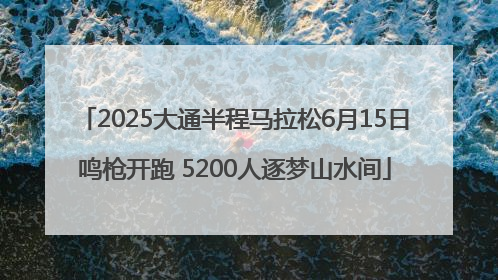 2025大通半程马拉松6月15日鸣枪开跑 5200人逐梦山水间