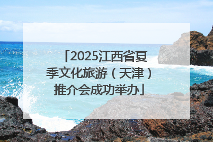 2025江西省夏季文化旅游（天津）推介会成功举办