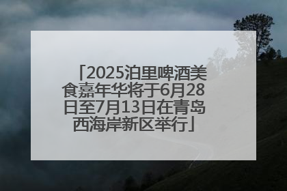 2025泊里啤酒美食嘉年华将于6月28日至7月13日在青岛西海岸新区举行