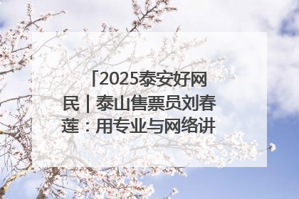 2025泰安好网民｜泰山售票员刘春莲：用专业与网络讲好泰山故事