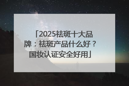 2025祛斑十大品牌：祛斑产品什么好？国妆认证安全好用