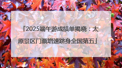 2025端午游成绩单揭晓：太原景区门票增速跻身全国第五