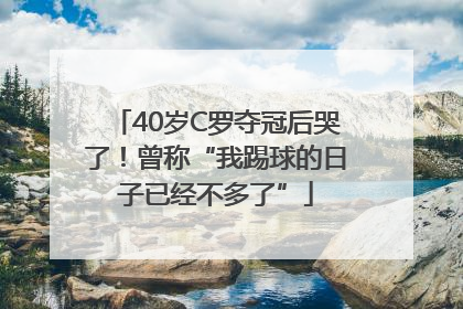 40岁C罗夺冠后哭了！曾称“我踢球的日子已经不多了”
