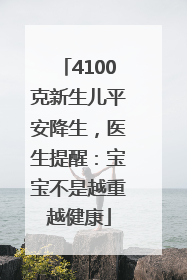 4100克新生儿平安降生，医生提醒：宝宝不是越重越健康
