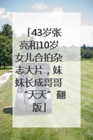 43岁张亮和10岁女儿合拍杂志大片，妹妹长成哥哥“天天”翻版
