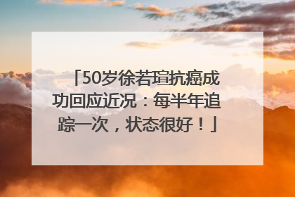 50岁徐若瑄抗癌成功回应近况：每半年追踪一次，状态很好！