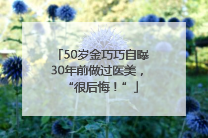 50岁金巧巧自曝30年前做过医美，“很后悔！”