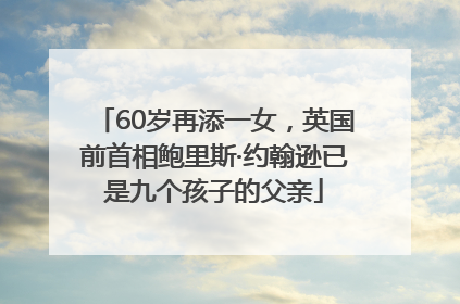 60岁再添一女，英国前首相鲍里斯·约翰逊已是九个孩子的父亲