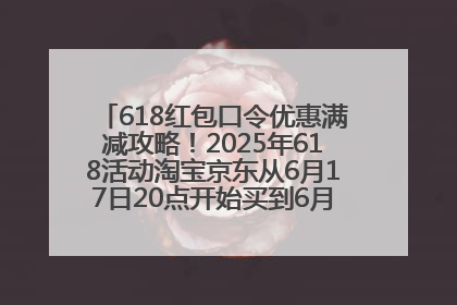 618红包口令优惠满减攻略！2025年618活动淘宝京东从6月17日20点开始买到6月18日最便宜划算！