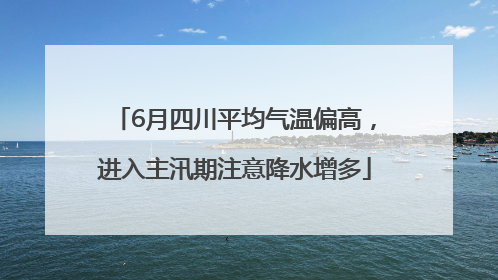 6月四川平均气温偏高，进入主汛期注意降水增多