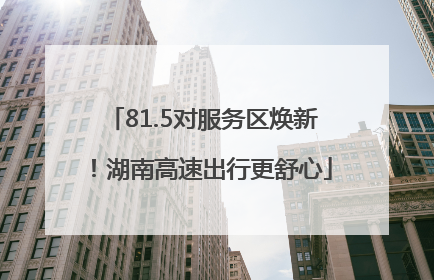 81.5对服务区焕新！湖南高速出行更舒心