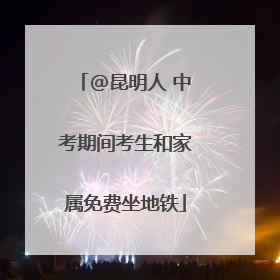 @昆明人 中考期间考生和家属免费坐地铁