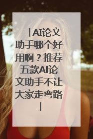 AI论文助手哪个好用啊？推荐五款AI论文助手不让大家走弯路