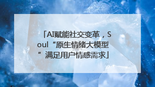 AI赋能社交变革，Soul“原生情绪大模型”满足用户情感需求