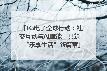 LG电子全球行动：社交互动与AI赋能，共筑“乐享生活”新篇章