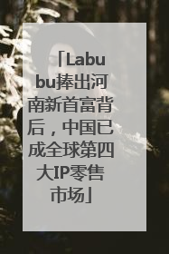 Labubu捧出河南新首富背后，中国已成全球第四大IP零售市场