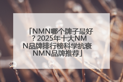 NMN哪个牌子最好？2025年十大NMN品牌排行榜科学抗衰NMN品牌推荐