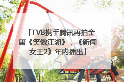 TVB携手腾讯再拍金庸《笑傲江湖》，《新闻女王2》年内播出
