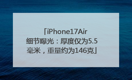 iPhone17Air细节曝光：厚度仅为5.5毫米，重量约为146克
